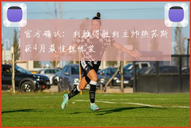 官方确认：利雅得胜利主帅热苏斯获4月最佳教练奖