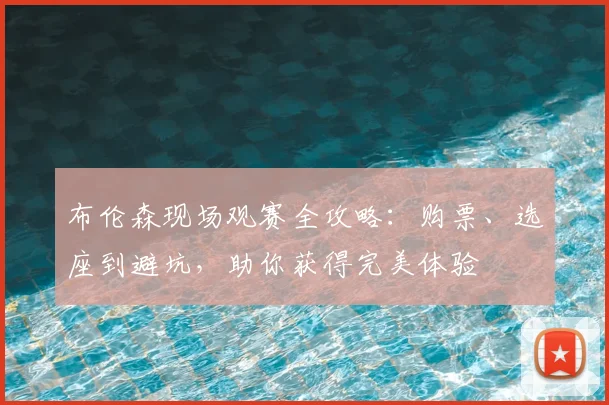 布伦森现场观赛全攻略:购票、选座到避坑,助你获得完美体验