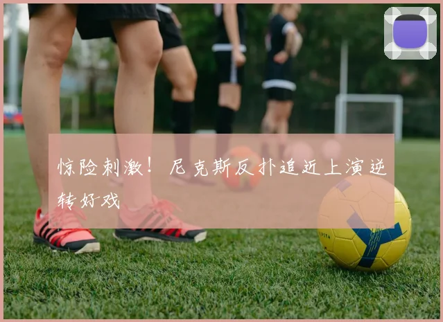 惊险刺激！尼克斯反扑追近上演逆转好戏