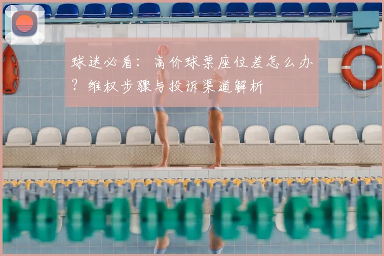 球迷必看:高价球票座位差怎么办?维权步骤与投诉渠道解析