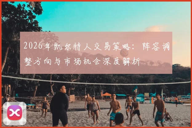 2026年凯尔特人交易策略:阵容调整方向与市场机会深度解析