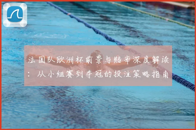 法国队欧洲杯前景与赔率深度解读：从小组赛到夺冠的投注策略指南