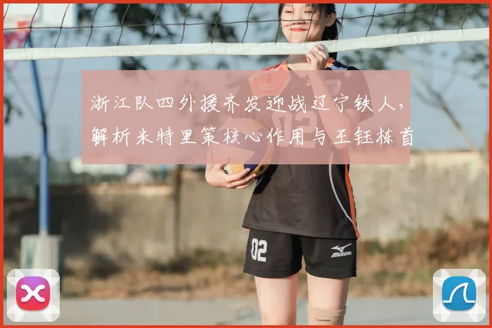 浙江队四外援齐发迎战辽宁铁人，解析米特里策核心作用与王钰栋首发看点