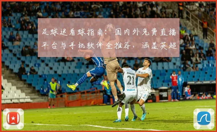 足球迷看球指南:国内外免费直播平台与手机软件全推荐,涵盖英超欧冠等热门赛事