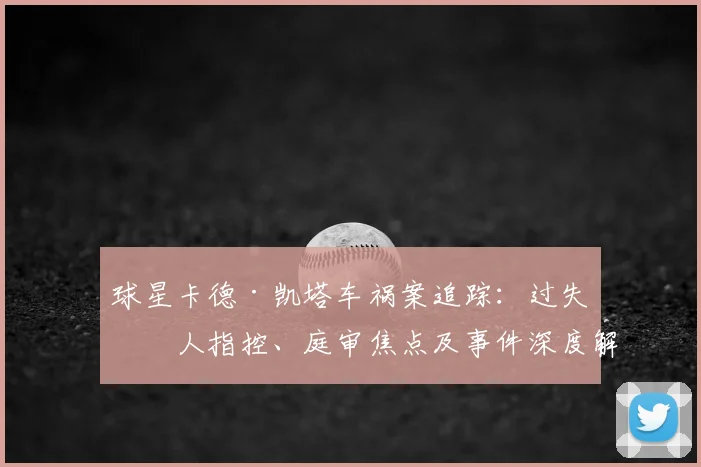球星卡德·凯塔车祸案追踪：过失杀人指控、庭审焦点及事件深度解析