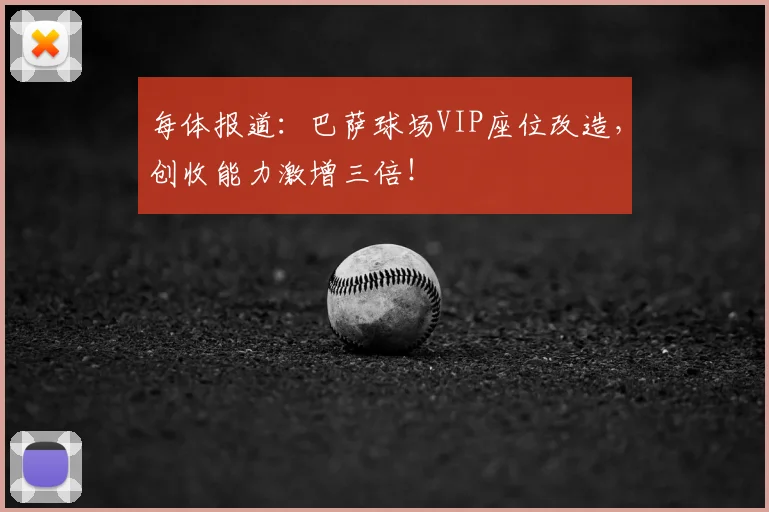 每体报道：巴萨球场VIP座位改造，创收能力激增三倍！