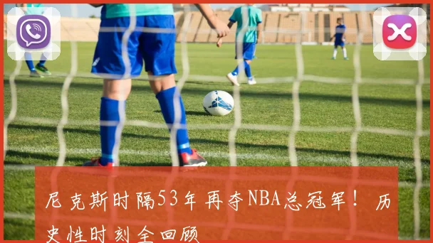尼克斯时隔53年再夺NBA总冠军!历史性时刻全回顾