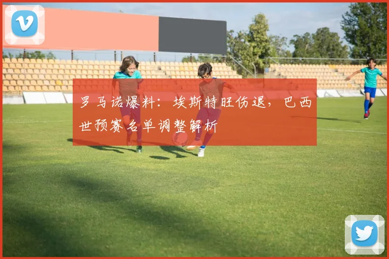 罗马诺爆料：埃斯特旺伤退，巴西世预赛名单调整解析