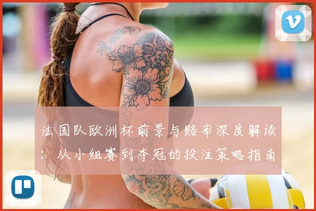 法国队欧洲杯前景与赔率深度解读:从小组赛到夺冠的投注策略指南