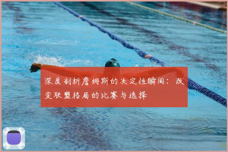 深度剖析詹姆斯的决定性瞬间:改变联盟格局的比赛与选择