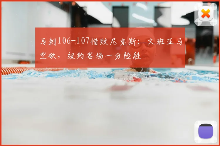 马刺106-107惜败尼克斯:文班亚马空砍,纽约客场一分险胜