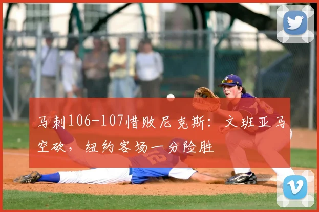 马刺106-107惜败尼克斯：文班亚马空砍，纽约客场一分险胜