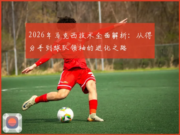 2026年马克西技术全面解析:从得分手到球队领袖的进化之路